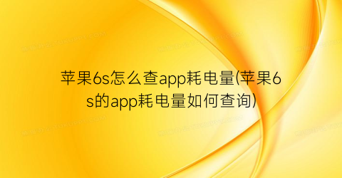 “苹果6s怎么查app耗电量(苹果6s的app耗电量如何查询)