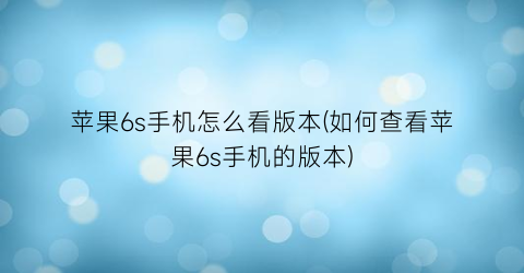 苹果6s手机怎么看版本(如何查看苹果6s手机的版本)