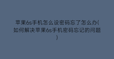 “苹果6s手机怎么设密码忘了怎么办(如何解决苹果6s手机密码忘记的问题)