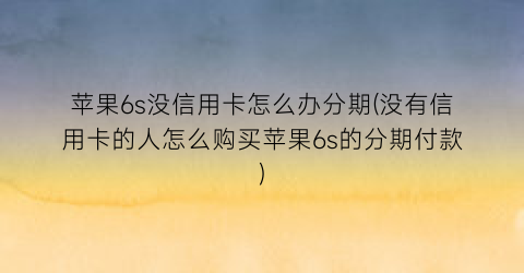 “苹果6s没信用卡怎么办分期(没有信用卡的人怎么购买苹果6s的分期付款)