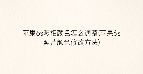 “苹果6s照相颜色怎么调整(苹果6s照片颜色修改方法)