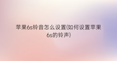 “苹果6s铃音怎么设置(如何设置苹果6s的铃声)