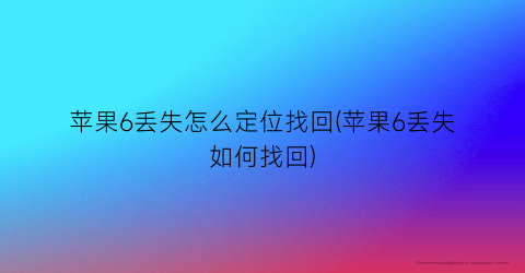 苹果6丢失怎么定位找回(苹果6丢失如何找回)