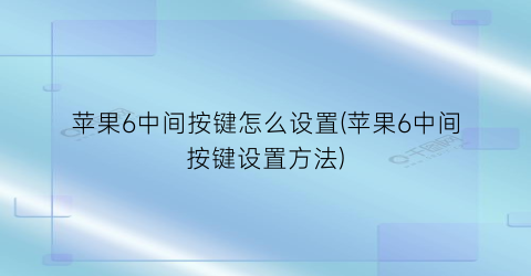 苹果6中间按键怎么设置(苹果6中间按键设置方法)