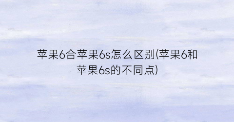 “苹果6合苹果6s怎么区别(苹果6和苹果6s的不同点)