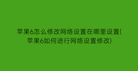 苹果6怎么修改网络设置在哪里设置(苹果6如何进行网络设置修改)