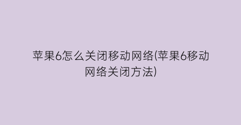 苹果6怎么关闭移动网络(苹果6移动网络关闭方法)