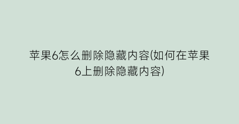 苹果6怎么删除隐藏内容(如何在苹果6上删除隐藏内容)