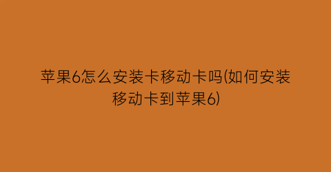 苹果6怎么安装卡移动卡吗(如何安装移动卡到苹果6)