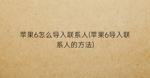 “苹果6怎么导入联系人(苹果6导入联系人的方法)