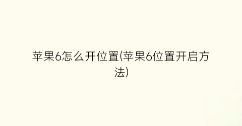 苹果6怎么开位置(苹果6位置开启方法)