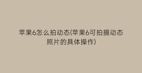 “苹果6怎么拍动态(苹果6可拍摄动态照片的具体操作)