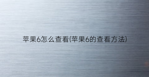 苹果6怎么查看(苹果6的查看方法)