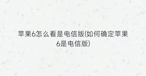 “苹果6怎么看是电信版(如何确定苹果6是电信版)