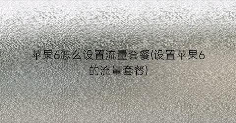 “苹果6怎么设置流量套餐(设置苹果6的流量套餐)