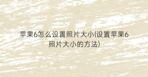 “苹果6怎么设置照片大小(设置苹果6照片大小的方法)