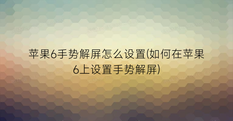 苹果6手势解屏怎么设置(如何在苹果6上设置手势解屏)