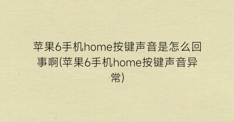 苹果6手机home按键声音是怎么回事啊(苹果6手机home按键声音异常)