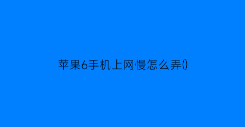 “苹果6手机上网慢怎么弄()