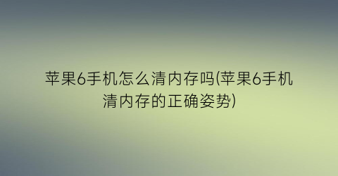 “苹果6手机怎么清内存吗(苹果6手机清内存的正确姿势)