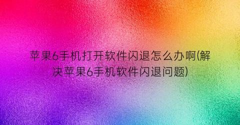 “苹果6手机打开软件闪退怎么办啊(解决苹果6手机软件闪退问题)