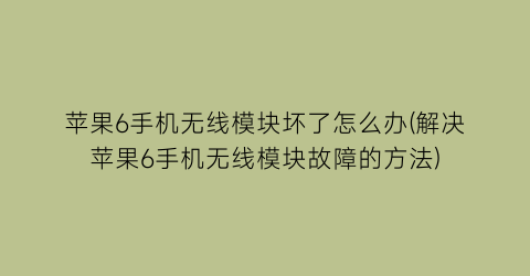 苹果6手机无线模块坏了怎么办(解决苹果6手机无线模块故障的方法)