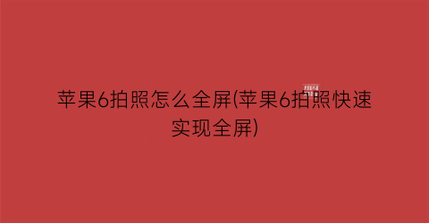 苹果6拍照怎么全屏(苹果6拍照快速实现全屏)