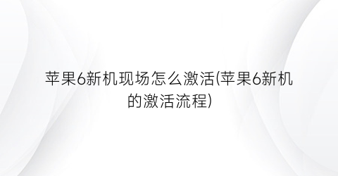 “苹果6新机现场怎么激活(苹果6新机的激活流程)