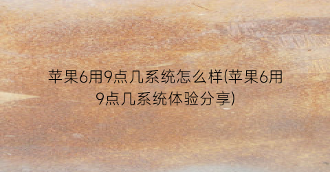 “苹果6用9点几系统怎么样(苹果6用9点几系统体验分享)