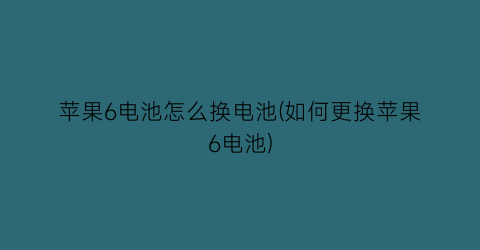 苹果6电池怎么换电池(如何更换苹果6电池)