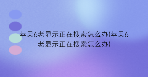 苹果6老显示正在搜索怎么办(苹果6老显示正在搜索怎么办)