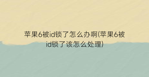 苹果6被id锁了怎么办啊(苹果6被id锁了该怎么处理)