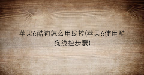 “苹果6酷狗怎么用线控(苹果6使用酷狗线控步骤)