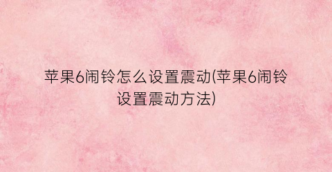 “苹果6闹铃怎么设置震动(苹果6闹铃设置震动方法)