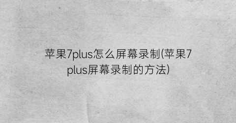 “苹果7plus怎么屏幕录制(苹果7plus屏幕录制的方法)