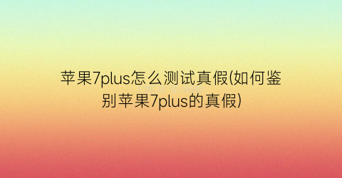 “苹果7plus怎么测试真假(如何鉴别苹果7plus的真假)