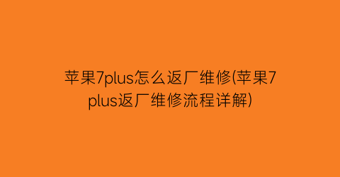 苹果7plus怎么返厂维修(苹果7plus返厂维修流程详解)