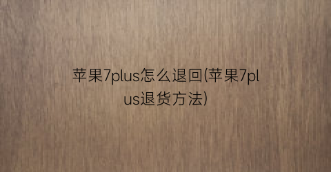 苹果7plus怎么退回(苹果7plus退货方法)