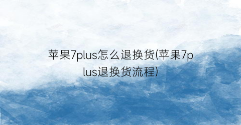 苹果7plus怎么退换货(苹果7plus退换货流程)