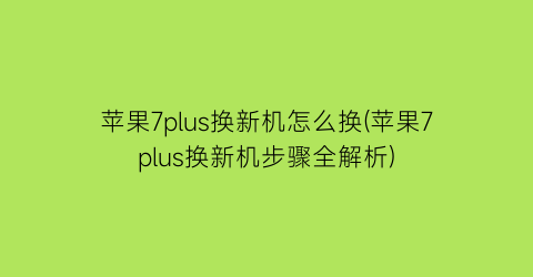 苹果7plus换新机怎么换(苹果7plus换新机步骤全解析)