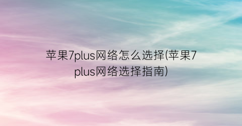 “苹果7plus网络怎么选择(苹果7plus网络选择指南)