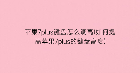 “苹果7plus键盘怎么调高(如何提高苹果7plus的键盘高度)