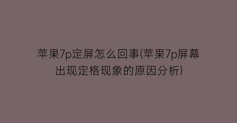 “苹果7p定屏怎么回事(苹果7p屏幕出现定格现象的原因分析)