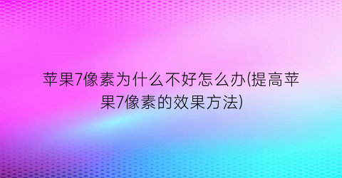 苹果7像素为什么不好怎么办(提高苹果7像素的效果方法)