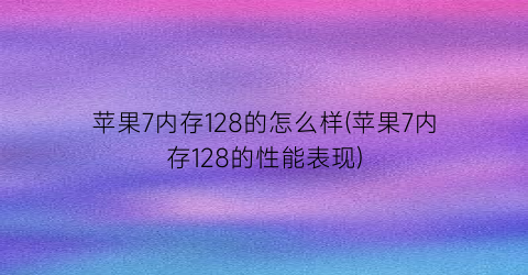 苹果7内存128的怎么样(苹果7内存128的性能表现)