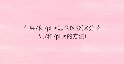 苹果7和7plus怎么区分(区分苹果7和7plus的方法)