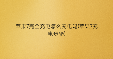 “苹果7完全充电怎么充电吗(苹果7充电步骤)