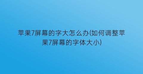 苹果7屏幕的字大怎么办(如何调整苹果7屏幕的字体大小)