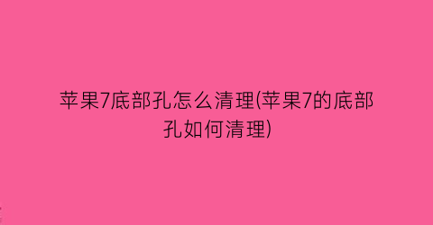 “苹果7底部孔怎么清理(苹果7的底部孔如何清理)