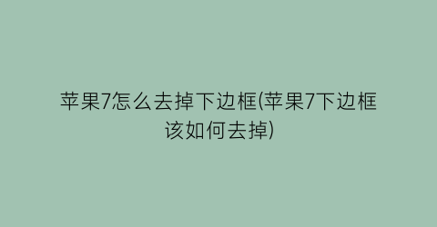 苹果7怎么去掉下边框(苹果7下边框该如何去掉)